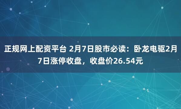 正规网上配资平台 2月7日股市必读：卧龙电驱2月7日涨停收盘，收盘价26.54元