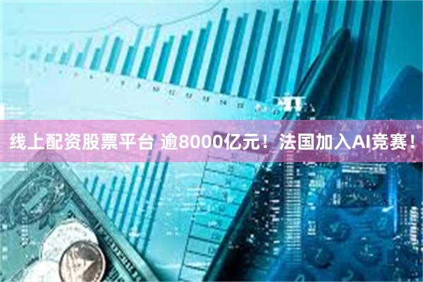 线上配资股票平台 逾8000亿元！法国加入AI竞赛！