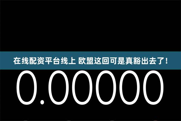 在线配资平台线上 欧盟这回可是真豁出去了！