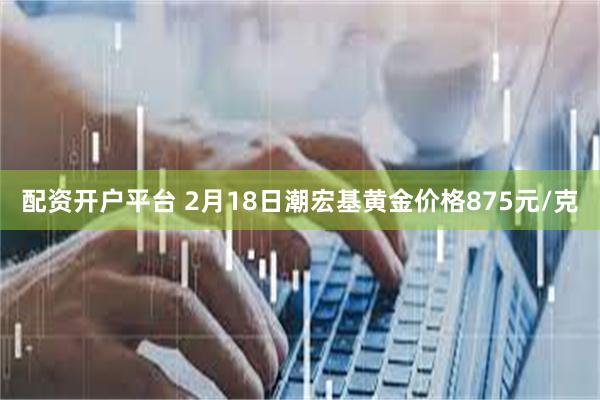 配资开户平台 2月18日潮宏基黄金价格875元/克