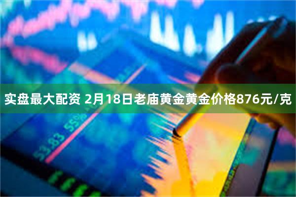 实盘最大配资 2月18日老庙黄金黄金价格876元/克