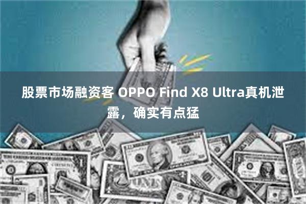 股票市场融资客 OPPO Find X8 Ultra真机泄露，确实有点猛