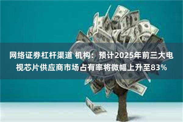 网络证劵杠杆渠道 机构：预计2025年前三大电视芯片供应商市场占有率将微幅上升至83%