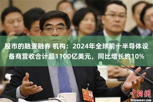 股市的融资融券 机构：2024年全球前十半导体设备商营收合计超1100亿美元，同比增长约10%