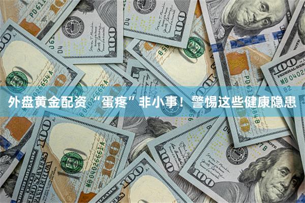 外盘黄金配资 “蛋疼”非小事！警惕这些健康隐患