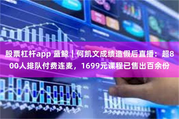 股票杠杆app 蓝鲸｜何凯文成绩造假后直播：超800人排队付费连麦，1699元课程已售出百余份