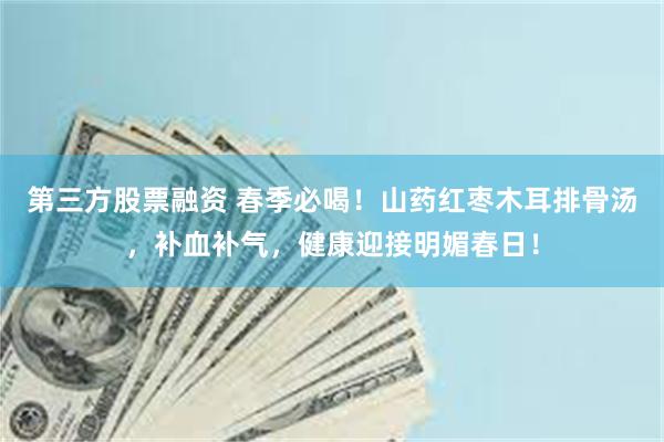 第三方股票融资 春季必喝！山药红枣木耳排骨汤，补血补气，健康迎接明媚春日！