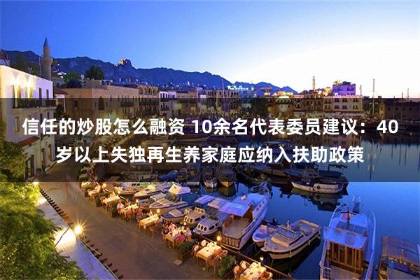 信任的炒股怎么融资 10余名代表委员建议：40岁以上失独再生养家庭应纳入扶助政策