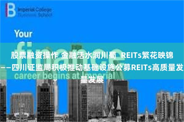 股票融资操作 金融活水润川蜀  REITs繁花映锦程——四川证监局积极推动基础设施公募REITs高质量发展