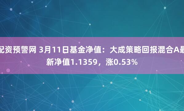 配资预警网 3月11日基金净值：大成策略回报混合A最新净值1.1359，涨0.53%