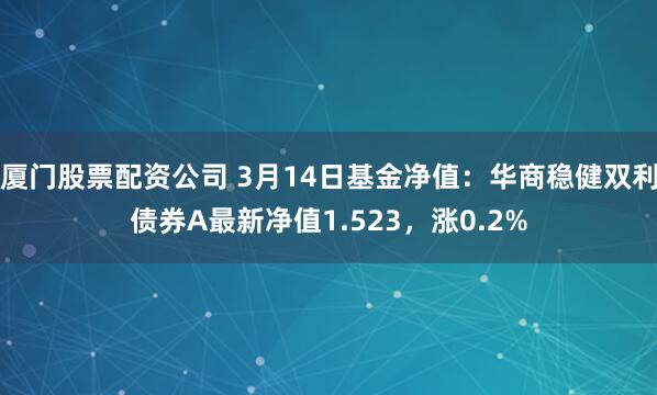 厦门股票配资公司 3月14日基金净值：华商稳健双利债券A最新净值1.523，涨0.2%