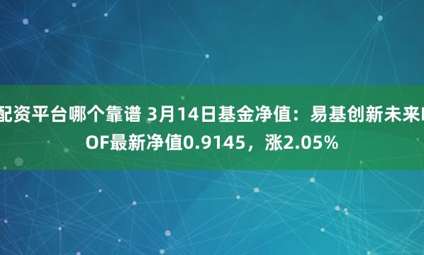 配资平台哪个靠谱 3月14日基金净值：易基创新未来LOF最新净值0.9145，涨2.05%