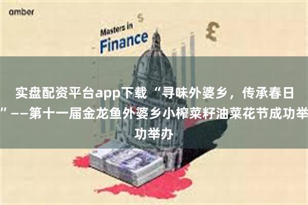 实盘配资平台app下载 “寻味外婆乡，传承春日宴”——第十一届金龙鱼外婆乡小榨菜籽油菜花节成功举办